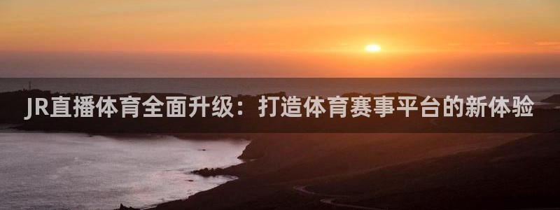JR直播体育全面升级：打造体育赛事平台的新体验