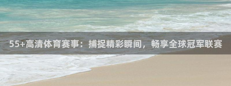 55+高清体育赛事：捕捉精彩瞬间，畅享全球冠军联赛